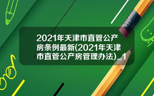 2021年天津市直管公产房条例最新(2021年天津市直管公产房管理办法)_1