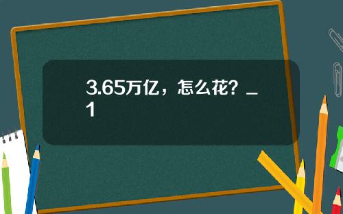 3.65万亿，怎么花？_1