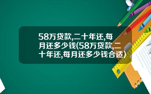 58万贷款,二十年还,每月还多少钱(58万贷款,二十年还,每月还多少钱合适)_1