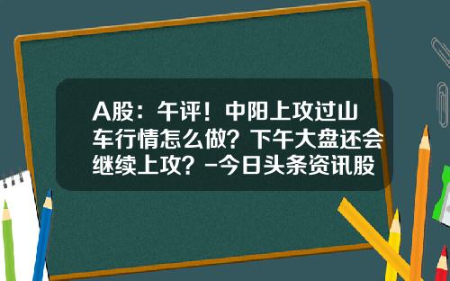 A股：午评！中阳上攻过山车行情怎么做？下午大盘还会继续上攻？-今日头条资讯股票行情查询.