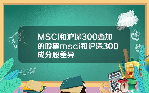 MSCI和沪深300叠加的股票msci和沪深300成分股差异