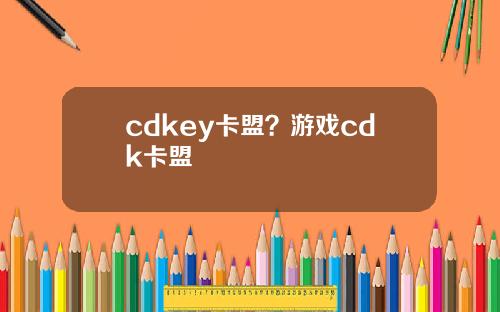 cdkey卡盟？游戏cdk卡盟