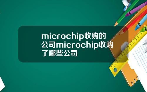 microchip收购的公司microchip收购了哪些公司