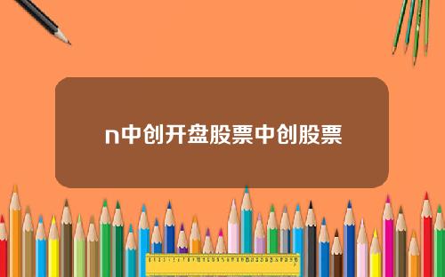 n中创开盘股票中创股票