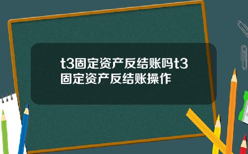 t3固定资产反结账吗t3固定资产反结账操作