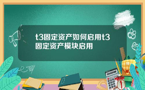 t3固定资产如何启用t3固定资产模块启用