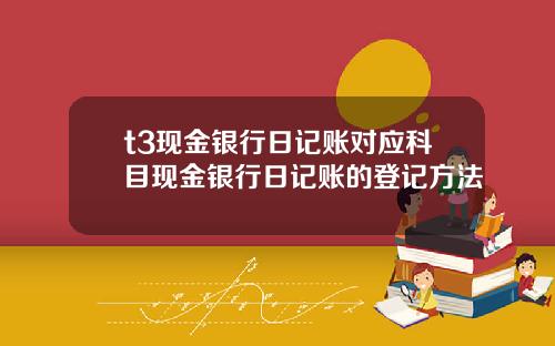 t3现金银行日记账对应科目现金银行日记账的登记方法