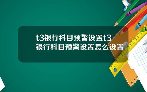 t3银行科目预警设置t3银行科目预警设置怎么设置