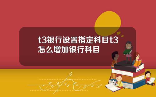 t3银行设置指定科目t3怎么增加银行科目