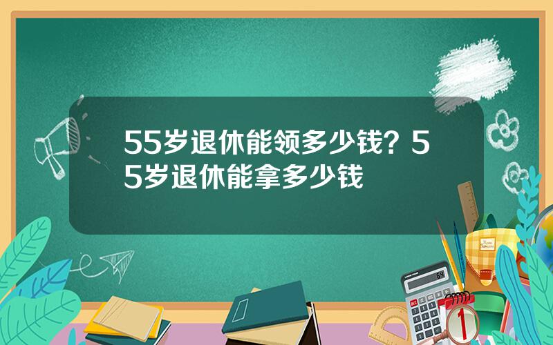 55岁退休能领多少钱？55岁退休能拿多少钱