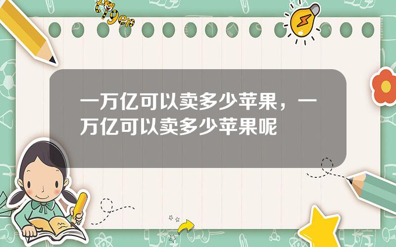 一万亿可以卖多少苹果，一万亿可以卖多少苹果呢