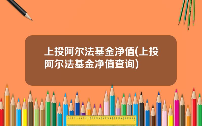 上投阿尔法基金净值(上投阿尔法基金净值查询)