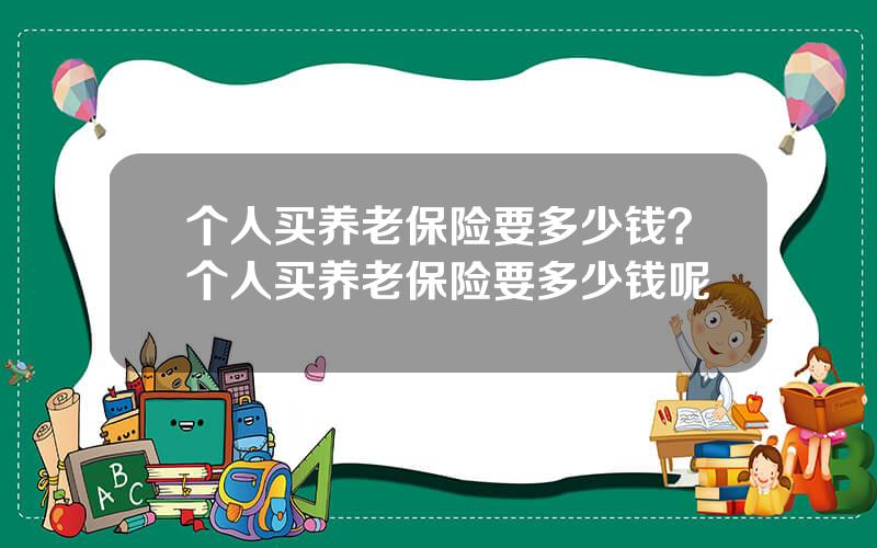 个人买养老保险要多少钱？个人买养老保险要多少钱呢