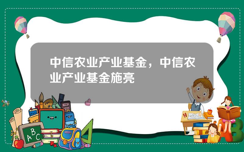 中信农业产业基金，中信农业产业基金施亮