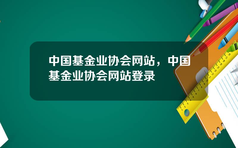 中国基金业协会网站，中国基金业协会网站登录