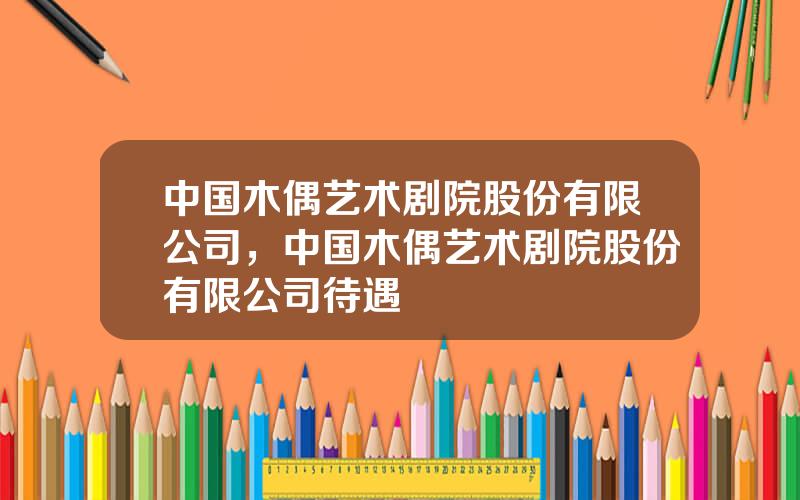 中国木偶艺术剧院股份有限公司，中国木偶艺术剧院股份有限公司待遇