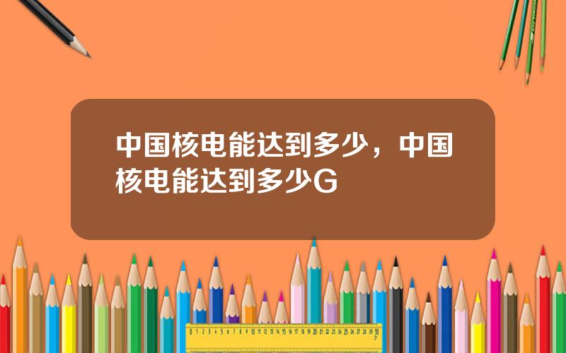 中国核电能达到多少，中国核电能达到多少G