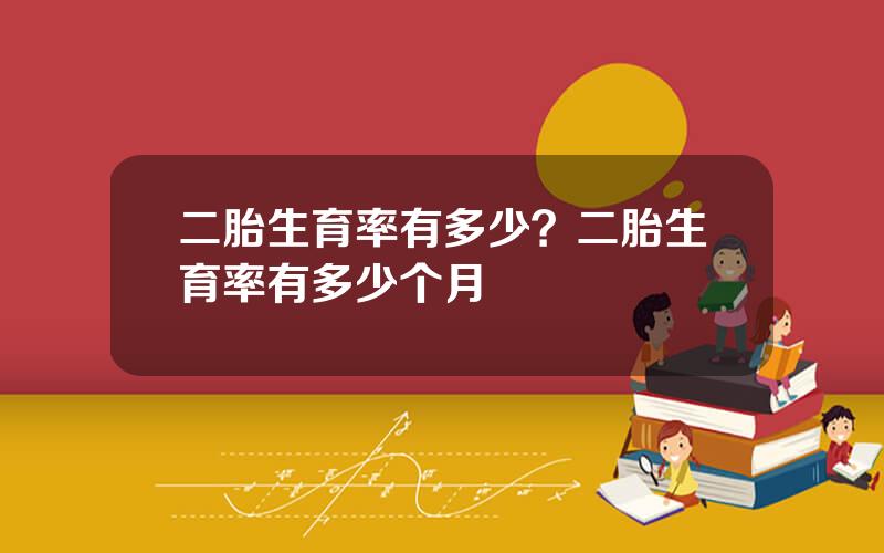 二胎生育率有多少？二胎生育率有多少个月