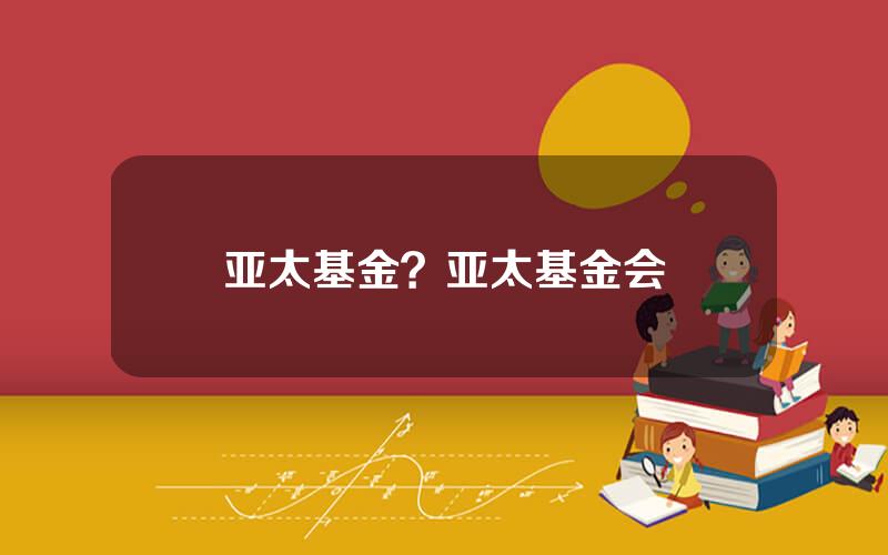 亚太基金？亚太基金会
