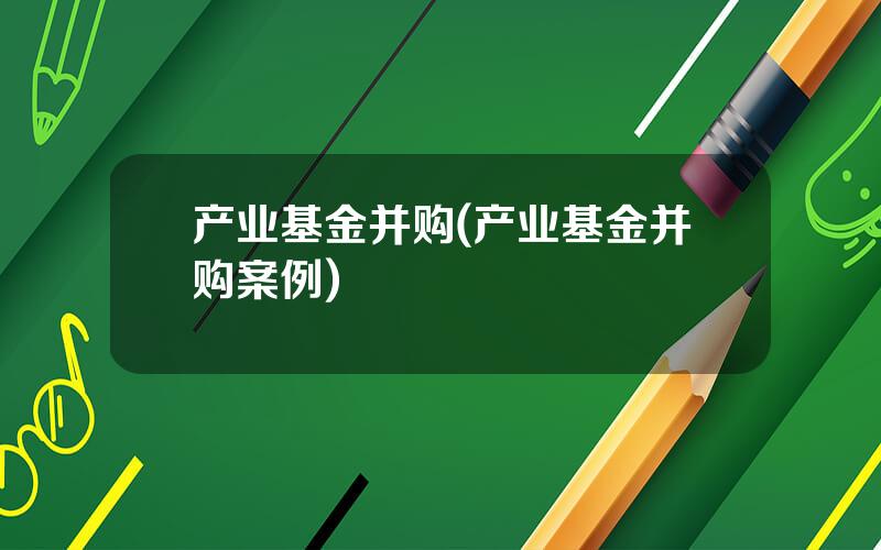 产业基金并购(产业基金并购案例)