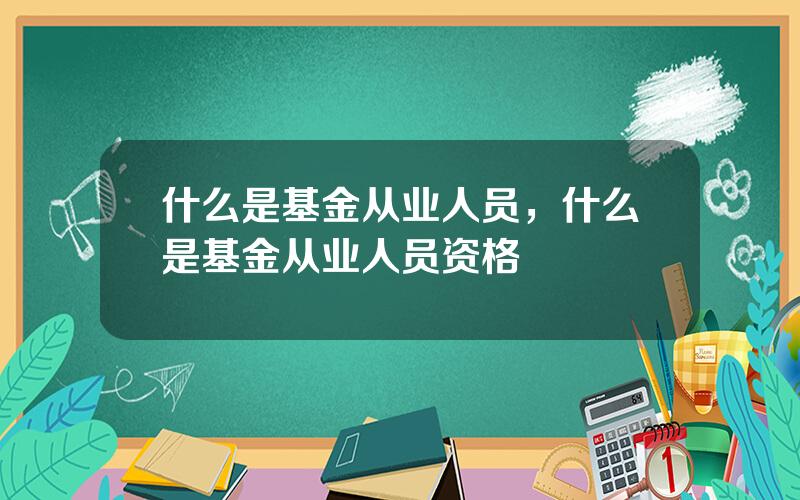 什么是基金从业人员，什么是基金从业人员资格