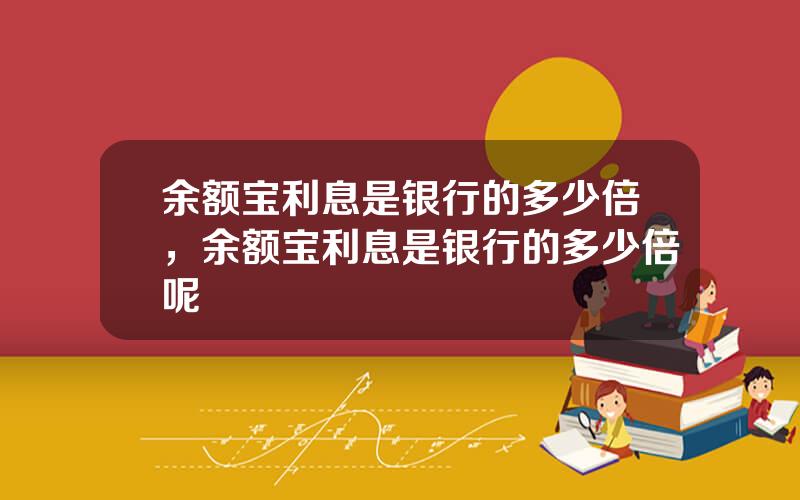 余额宝利息是银行的多少倍，余额宝利息是银行的多少倍呢