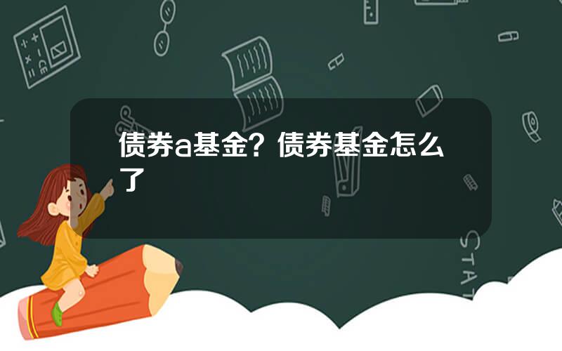 债券a基金？债券基金怎么了