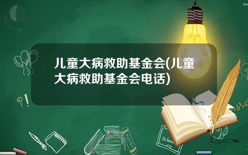 儿童大病救助基金会(儿童大病救助基金会电话)