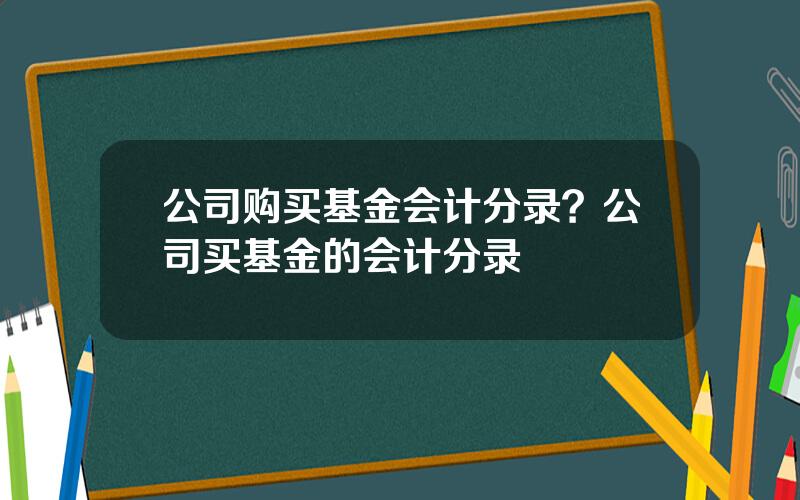 公司购买基金会计分录？公司买基金的会计分录