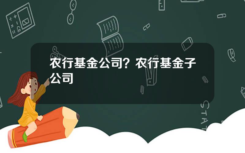 农行基金公司？农行基金子公司