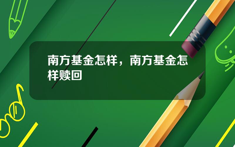 南方基金怎样，南方基金怎样赎回