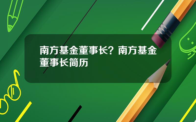 南方基金董事长？南方基金董事长简历