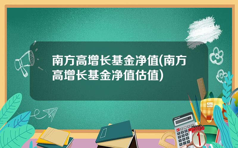 南方高增长基金净值(南方高增长基金净值估值)