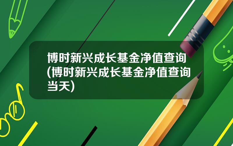 博时新兴成长基金净值查询(博时新兴成长基金净值查询当天)