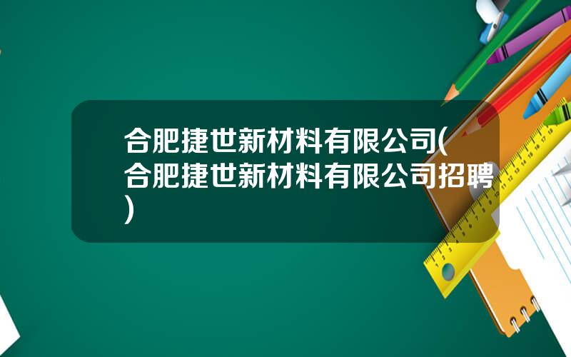 合肥捷世新材料有限公司(合肥捷世新材料有限公司招聘)
