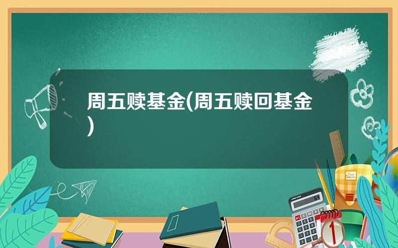 周五赎基金(周五赎回基金)
