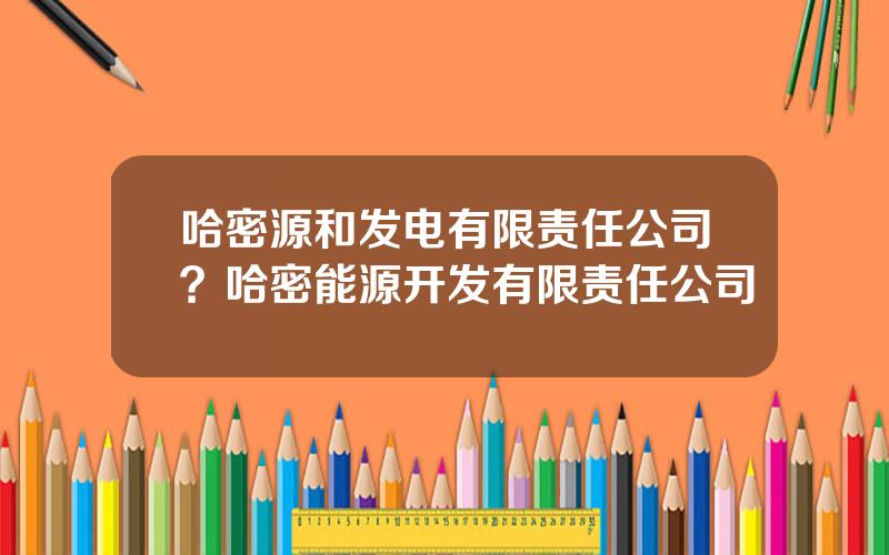 哈密源和发电有限责任公司？哈密能源开发有限责任公司