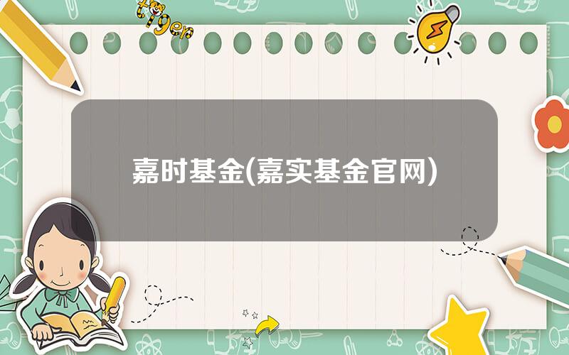 嘉时基金(嘉实基金官网)
