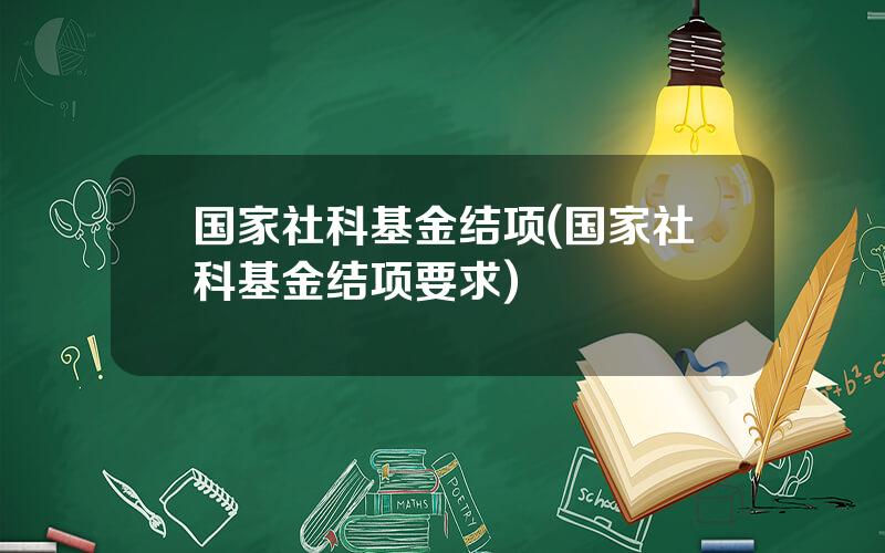 国家社科基金结项(国家社科基金结项要求)