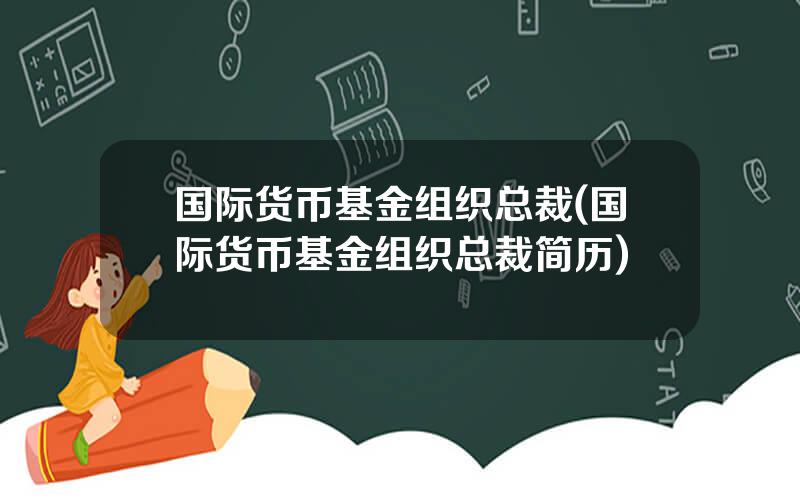 国际货币基金组织总裁(国际货币基金组织总裁简历)