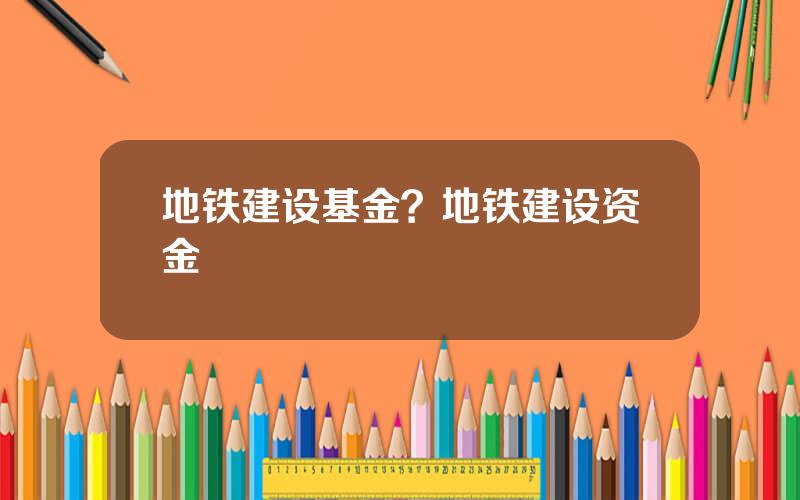 地铁建设基金？地铁建设资金