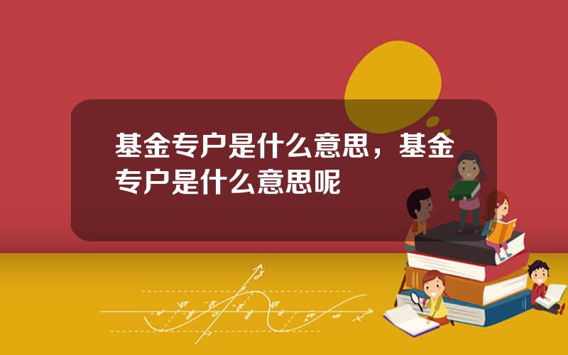 基金专户是什么意思，基金专户是什么意思呢