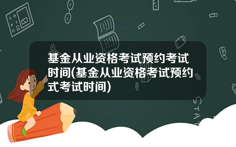 基金从业资格考试预约考试时间(基金从业资格考试预约式考试时间)