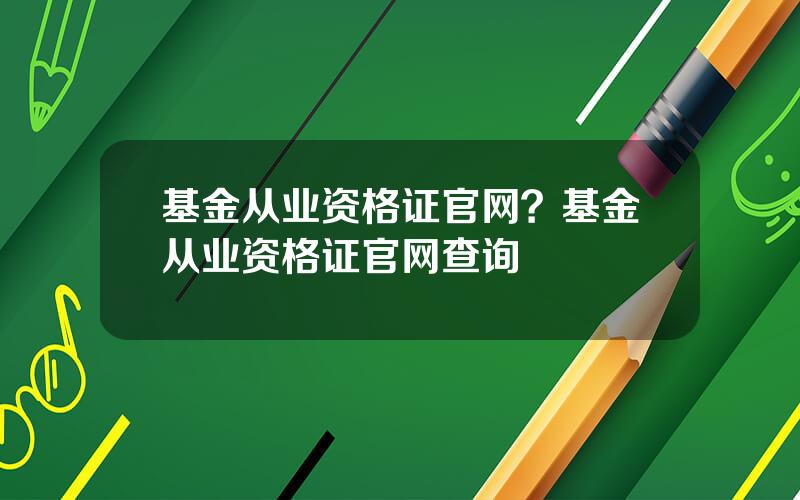 基金从业资格证官网？基金从业资格证官网查询