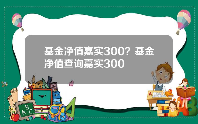 基金净值嘉实300？基金净值查询嘉实300