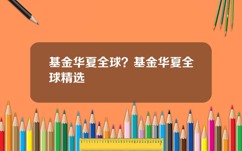 基金华夏全球？基金华夏全球精选