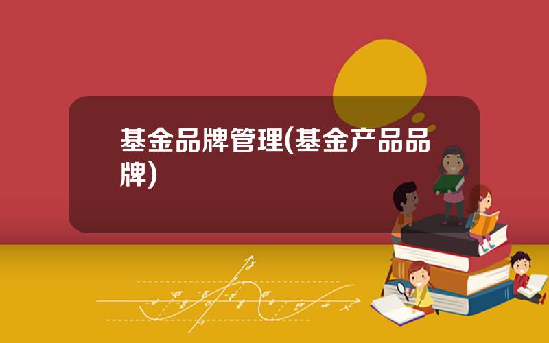 基金品牌管理(基金产品品牌)