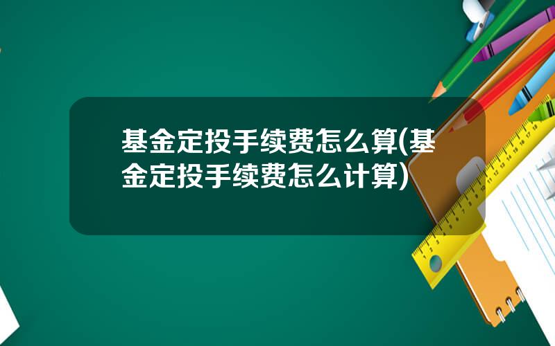 基金定投手续费怎么算(基金定投手续费怎么计算)