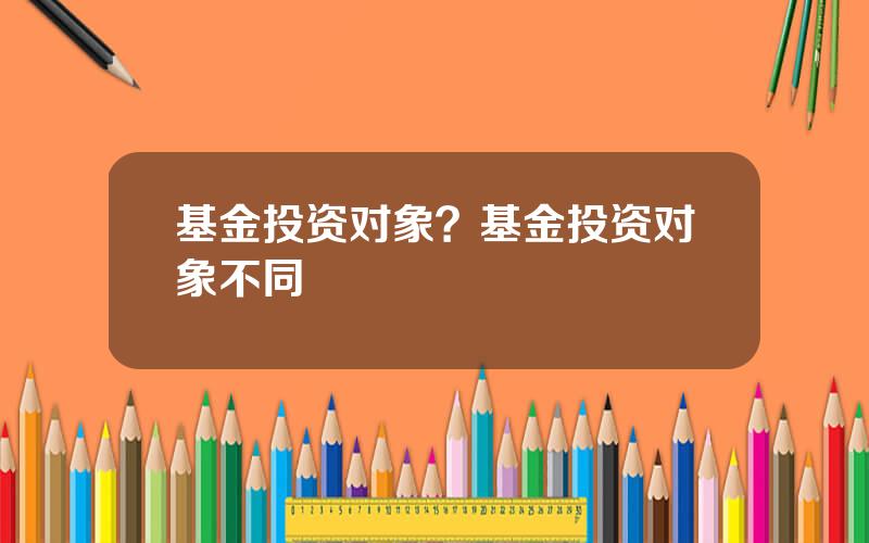 基金投资对象？基金投资对象不同