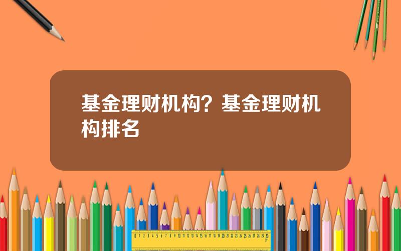 基金理财机构？基金理财机构排名